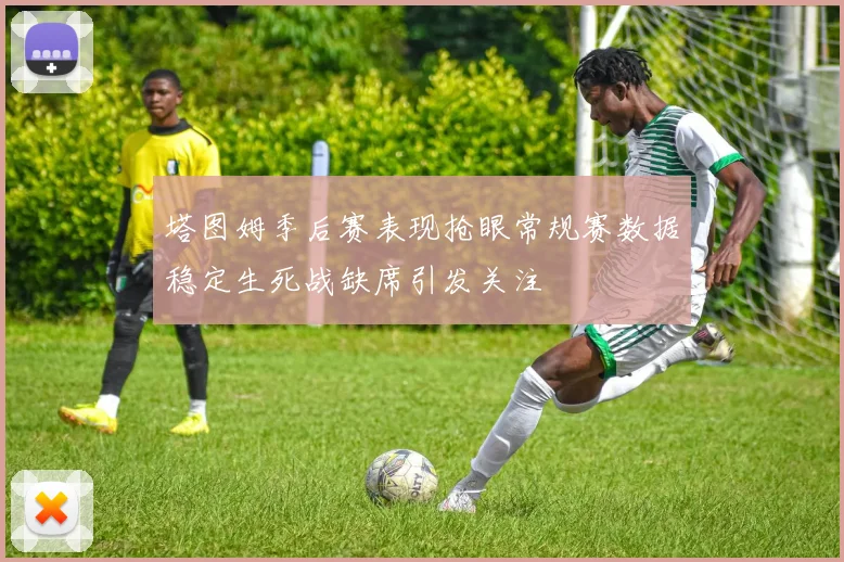 塔图姆季后赛表现抢眼常规赛数据稳定生死战缺席引发关注