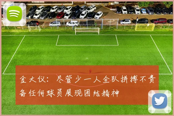 金大仪：尽管少一人全队拼搏不责备任何球员展现团结精神