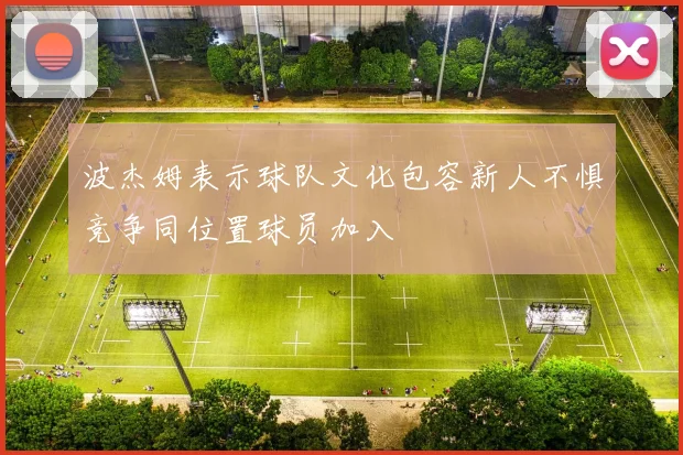 波杰姆表示球队文化包容新人不惧竞争同位置球员加入