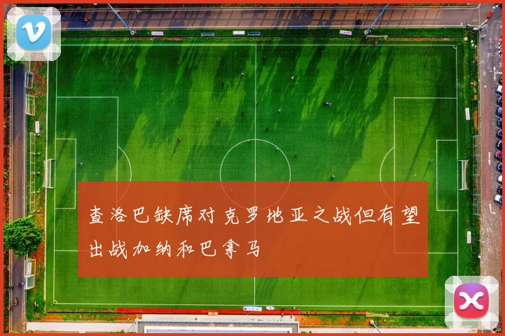 查洛巴缺席对克罗地亚之战但有望出战加纳和巴拿马