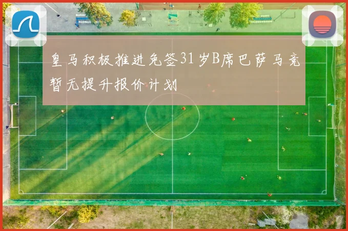 皇马积极推进免签31岁B席巴萨马竞暂无提升报价计划