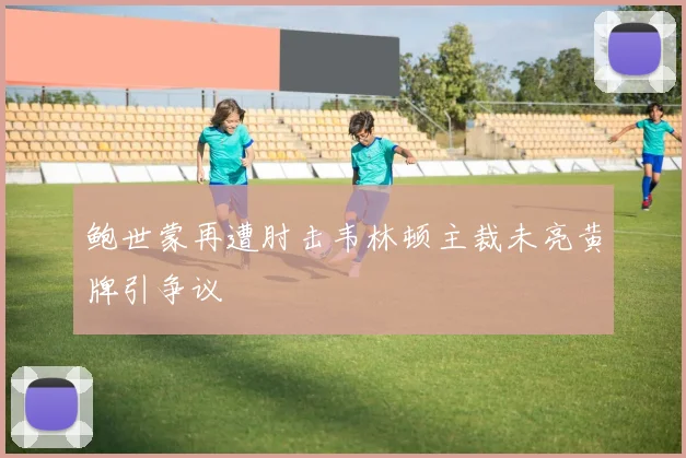 鲍世蒙再遭肘击韦林顿主裁未亮黄牌引争议