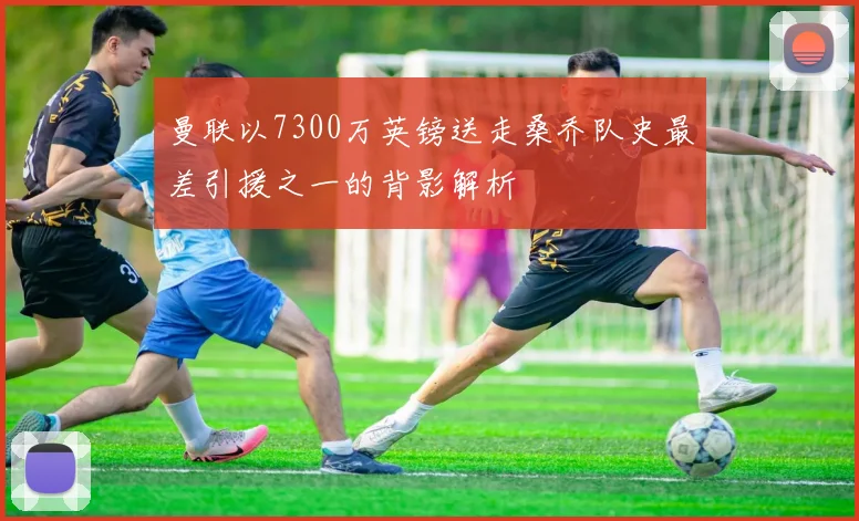 曼联以7300万英镑送走桑乔队史最差引援之一的背影解析