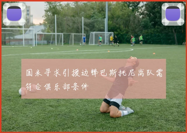国米寻求引援边锋巴斯托尼离队需符合俱乐部条件