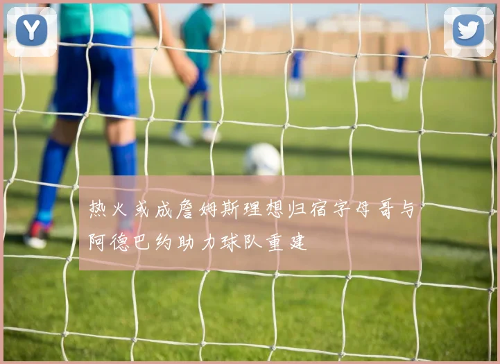 热火或成詹姆斯理想归宿字母哥与阿德巴约助力球队重建