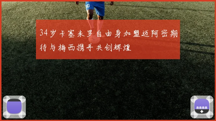 34岁卡塞米罗自由身加盟迈阿密期待与梅西携手共创辉煌