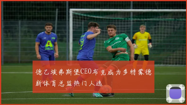 德乙埃弗斯堡CEO布克成为多特蒙德新体育总监热门人选