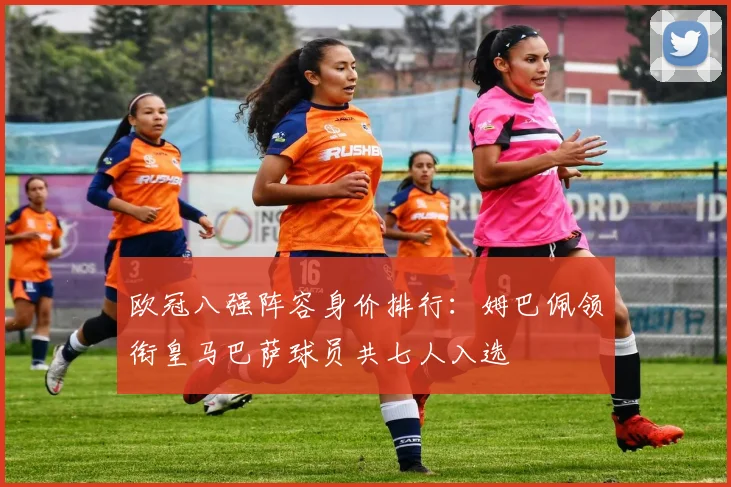 欧冠八强阵容身价排行：姆巴佩领衔皇马巴萨球员共七人入选