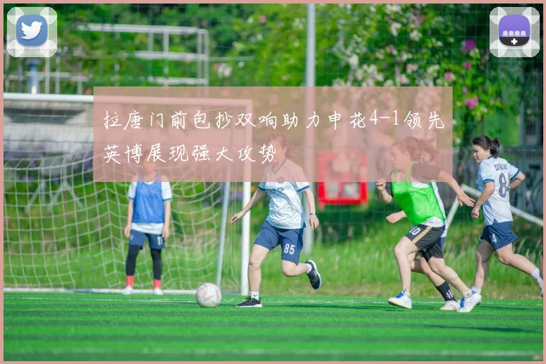 拉唐门前包抄双响助力申花4-1领先英博展现强大攻势