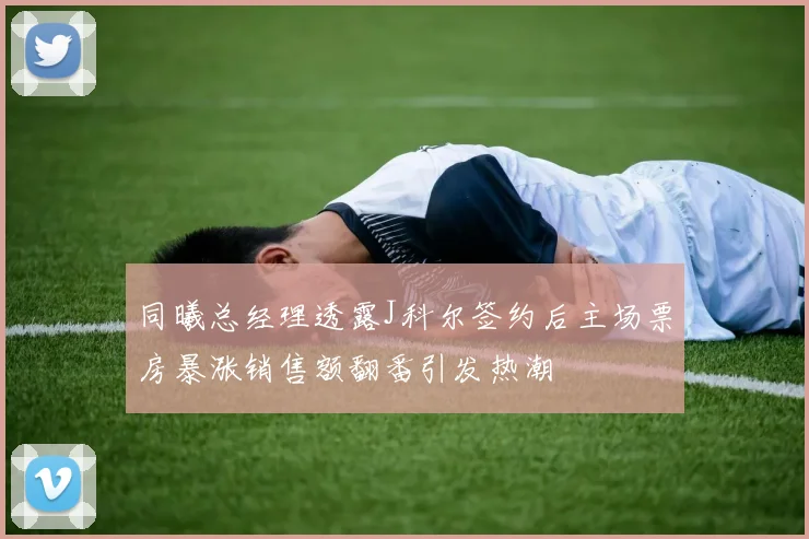 同曦总经理透露J科尔签约后主场票房暴涨销售额翻番引发热潮