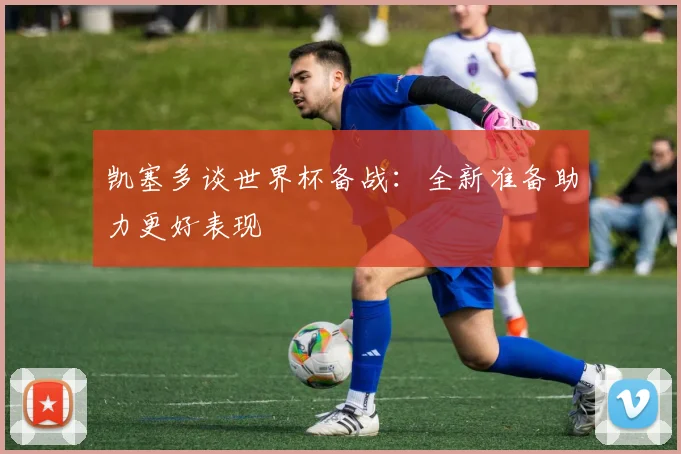 凯塞多谈世界杯备战：全新准备助力更好表现