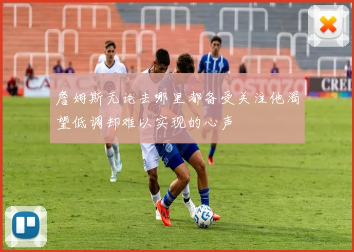 詹姆斯无论去哪里都备受关注他渴望低调却难以实现的心声