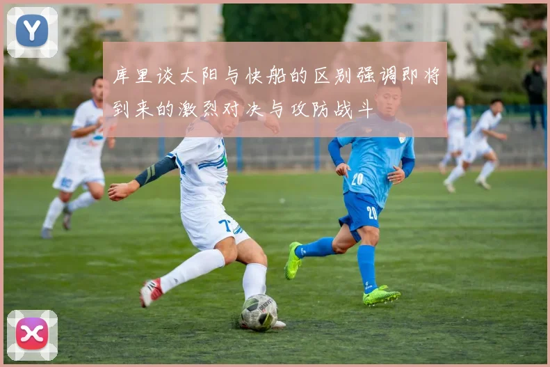 库里谈太阳与快船的区别强调即将到来的激烈对决与攻防战斗