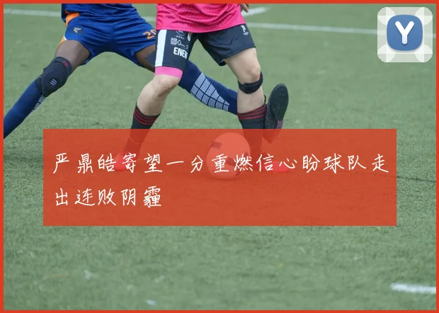 严鼎皓寄望一分重燃信心盼球队走出连败阴霾