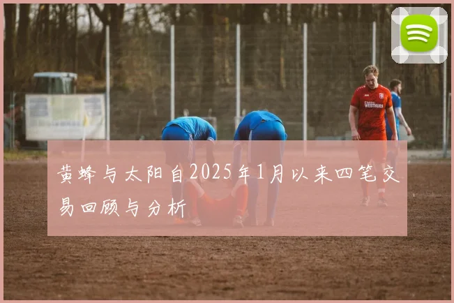 黄蜂与太阳自2025年1月以来四笔交易回顾与分析