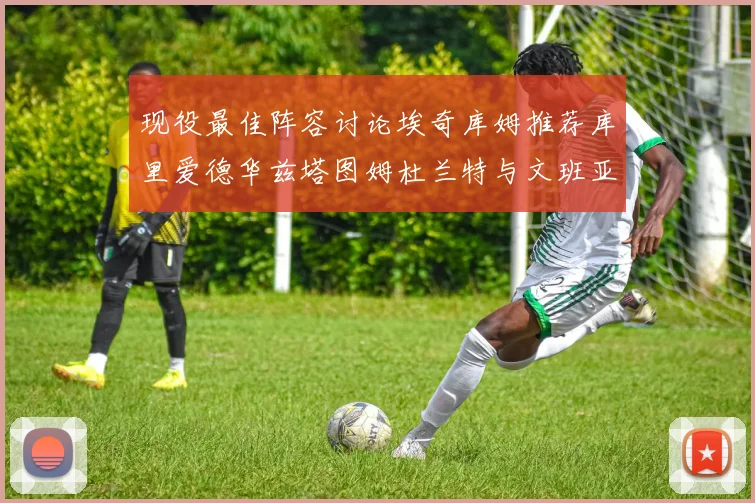 现役最佳阵容讨论埃奇库姆推荐库里爱德华兹塔图姆杜兰特与文班亚马