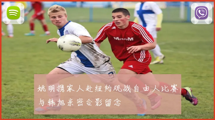 姚明携家人赴纽约观战自由人比赛与韩旭亲密合影留念