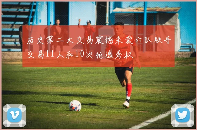 历史第二大交易震撼来袭六队联手交易11人和10次轮选秀权