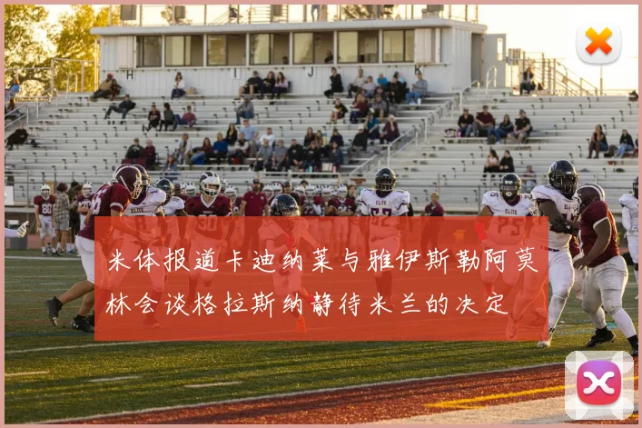 米体报道卡迪纳莱与雅伊斯勒阿莫林会谈格拉斯纳静待米兰的决定