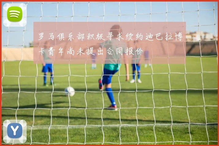 罗马俱乐部积极寻求续约迪巴拉博卡青年尚未提出合同报价