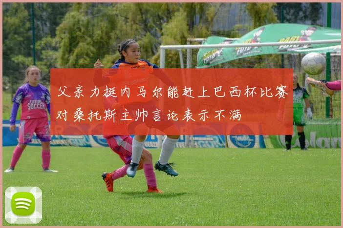 父亲力挺内马尔能赶上巴西杯比赛对桑托斯主帅言论表示不满