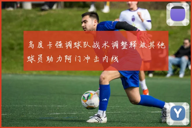 乌度卡强调球队战术调整释放其他球员助力阿门冲击内线