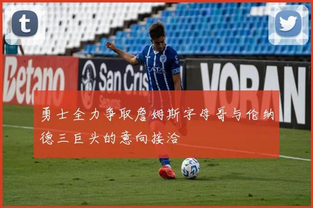 勇士全力争取詹姆斯字母哥与伦纳德三巨头的意向接洽