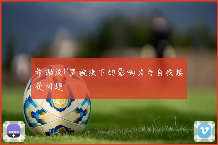 希勒谈C罗被换下的影响力与自我接受问题